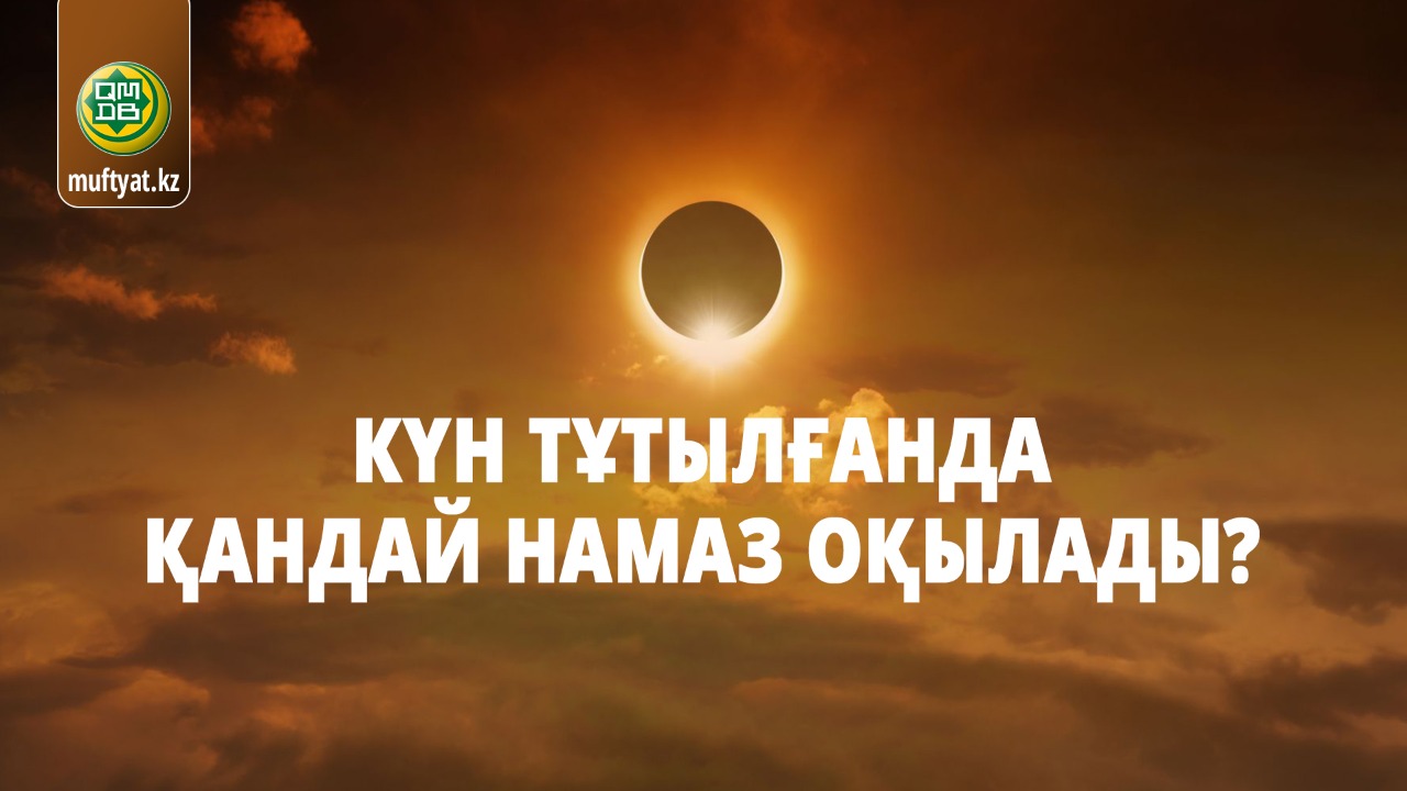 КҮН ТҰТЫЛҒАНДА ҚАНДАЙ НАМАЗ ОҚЫЛАДЫ?