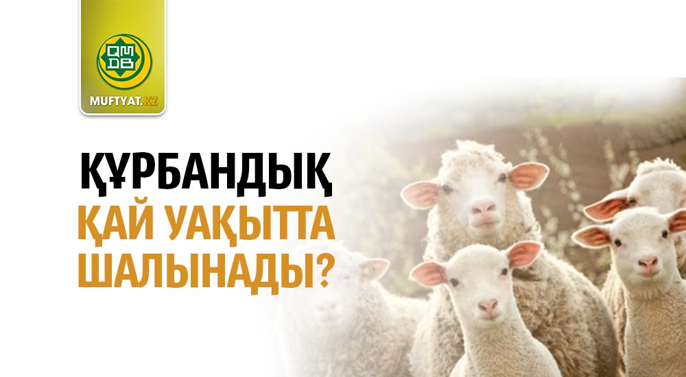 ҚҰРБАНДЫҚ ҚАЙ УАҚЫТТА ШАЛЫНАДЫ?