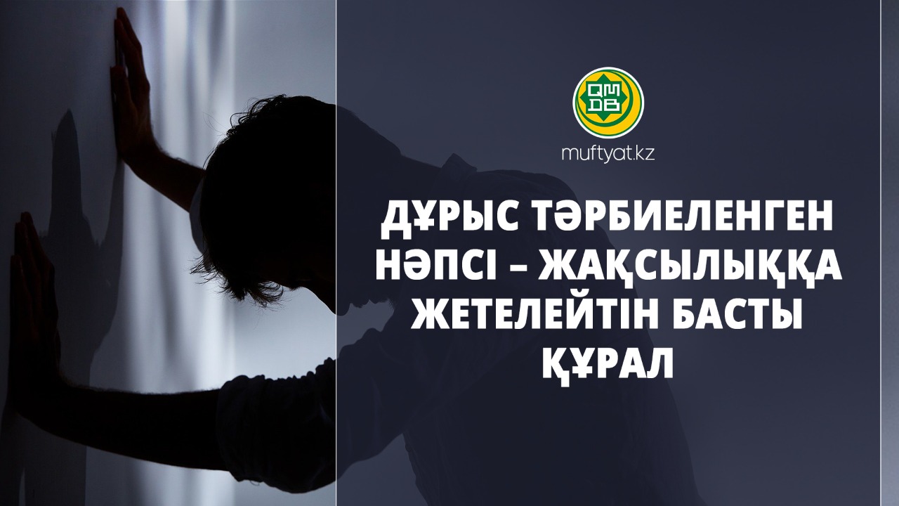 ДҰРЫС ТӘРБИЕЛЕНГЕН НӘПСІ – ЖАҚСЫЛЫҚҚА ЖЕТЕЛЕЙТІН БАСТЫ ҚҰРАЛ