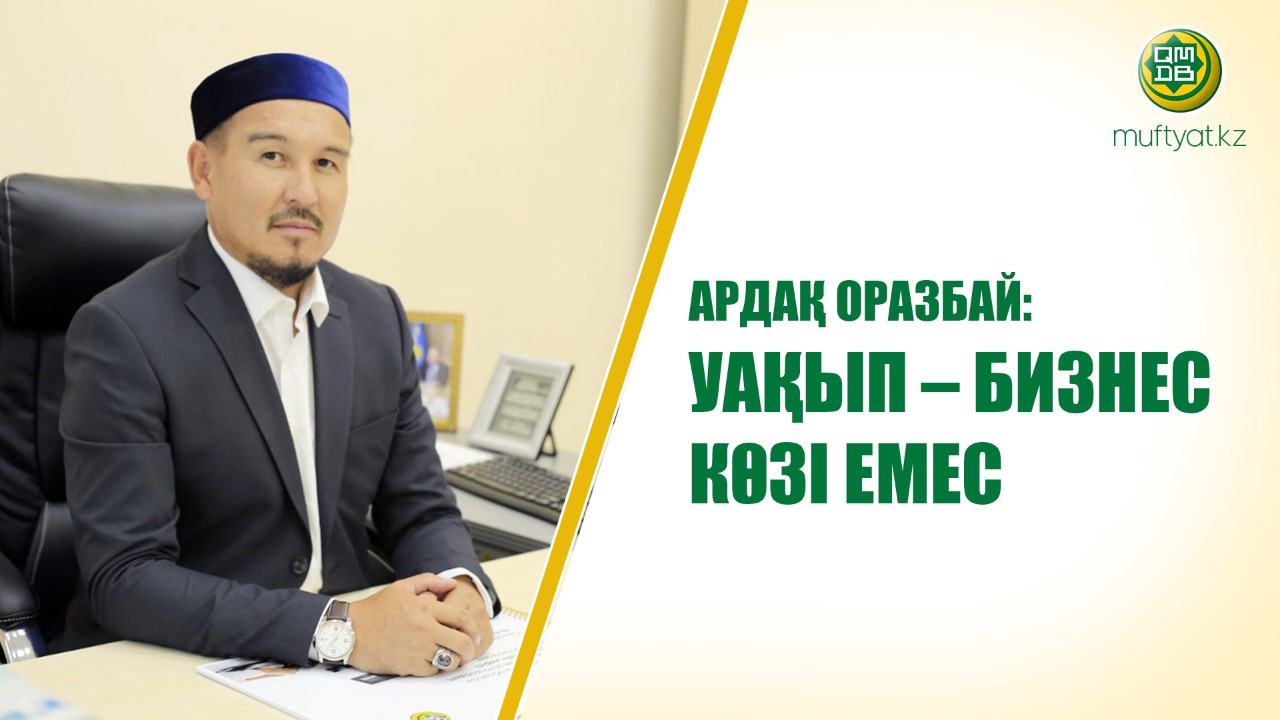 АРДАҚ ОРАЗБАЙ: УАҚЫП – БИЗНЕС КӨЗІ ЕМЕС