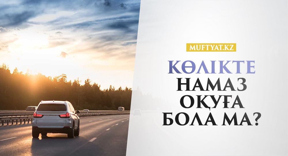 КӨЛІКТЕ НАМАЗ ОҚУҒА БОЛА МА?