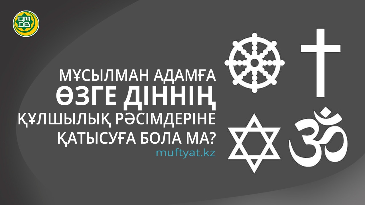 МҰСЫЛМАН АДАМҒА ӨЗГЕ ДІННІҢ ҚҰЛШЫЛЫҚ РӘСІМДЕРІНЕ ҚАТЫСУҒА БОЛА МА?