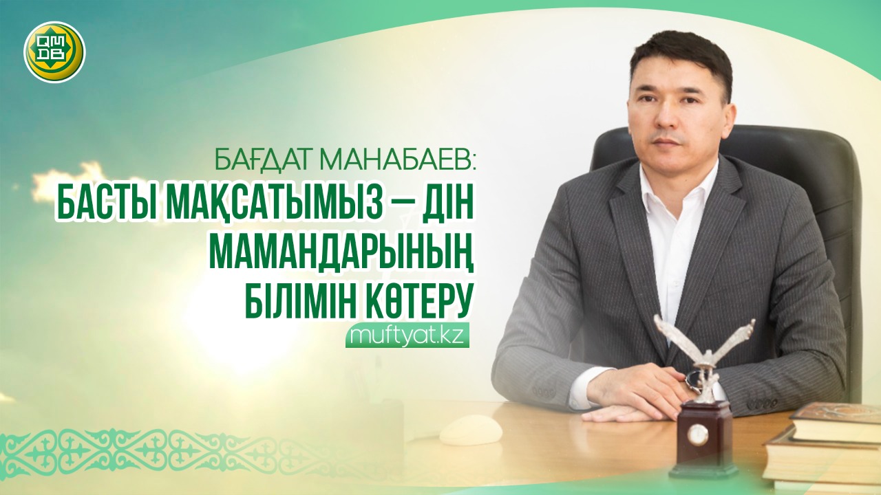 БАҒДАТ МАНАБАЕВ: БАСТЫ МАҚСАТЫМЫЗ – ДІН МАМАНДАРЫНЫҢ БІЛІМІН КӨТЕРУ