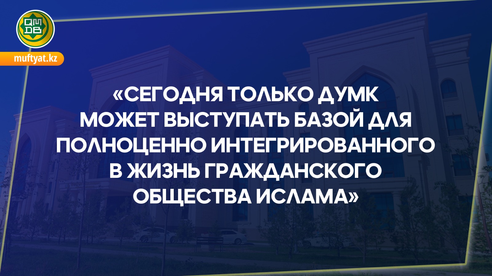 «СЕГОДНЯ ТОЛЬКО ДУМК МОЖЕТ ВЫСТУПАТЬ БАЗОЙ ДЛЯ ПОЛНОЦЕННО ИНТЕГРИРОВАННОГО В ЖИЗНЬ ГРАЖДАНСКОГО ОБЩЕСТВА ИСЛАМА»