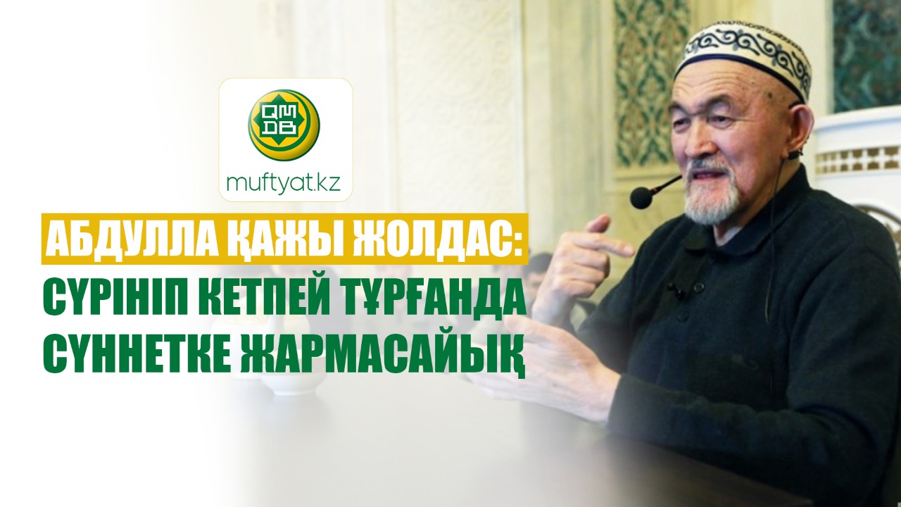 АБДУЛЛА ҚАЖЫ ЖОЛДАС: СҮРІНІП КЕТПЕЙ ТҰРҒАНДА СҮННЕТКЕ ЖАРМАСАЙЫҚ