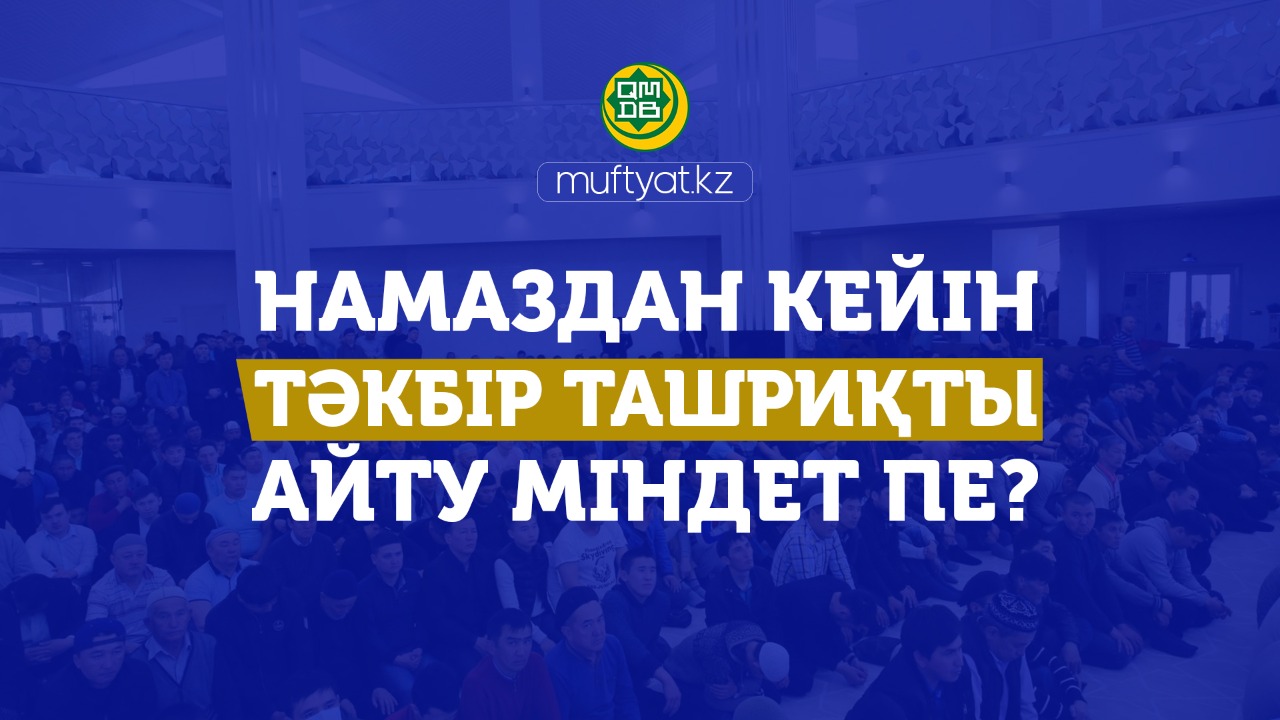 НАМАЗДАН КЕЙІН ТӘКБІР ТАШРИҚТЫ АЙТУ МІНДЕТ ПЕ?